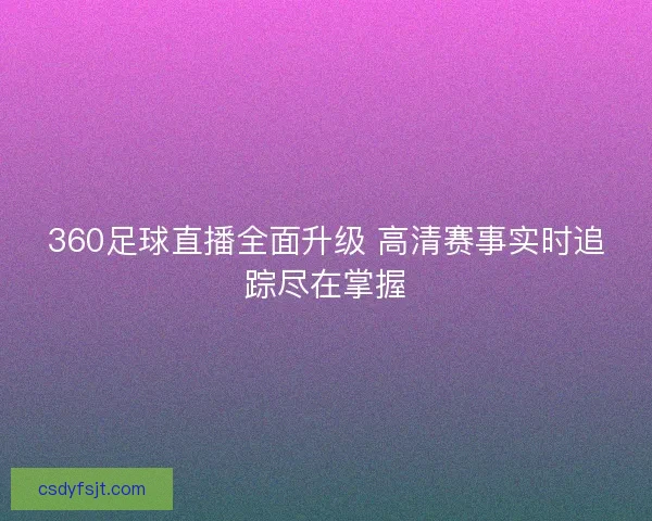 360足球直播全面升级 高清赛事实时追踪尽在掌握 360足球直播全面升级 高清赛事实时追踪尽在掌握