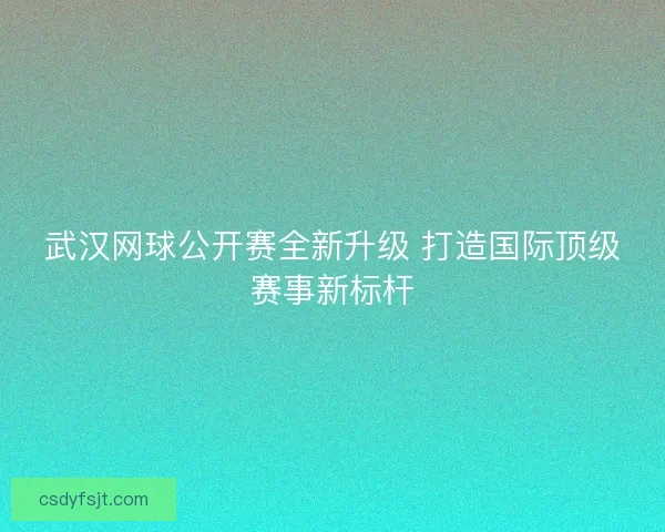 武汉网球公开赛全新升级 打造国际顶级赛事新标杆