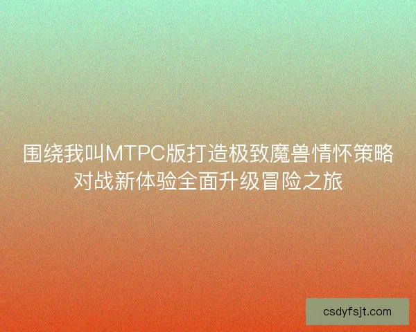 围绕我叫MTPC版打造极致魔兽情怀策略对战新体验全面升级冒险之旅