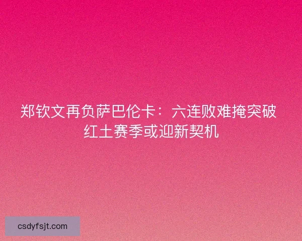 郑钦文再负萨巴伦卡：六连败难掩突破 红土赛季或迎新契机