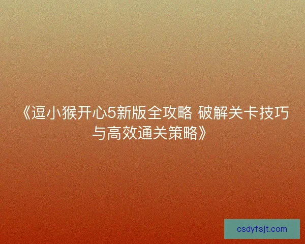 《逗小猴开心5新版全攻略 破解关卡技巧与高效通关策略》