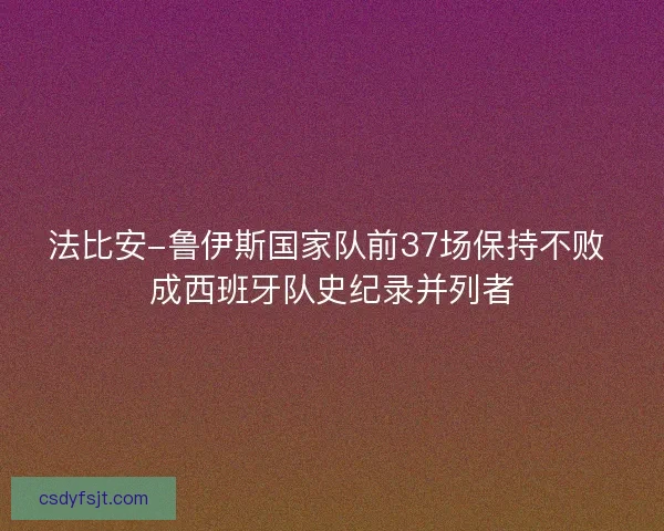 法比安-鲁伊斯国家队前37场保持不败 成西班牙队史纪录并列者 法比安-鲁伊斯国家队前37场保持不败 成西班牙队史纪录并列者