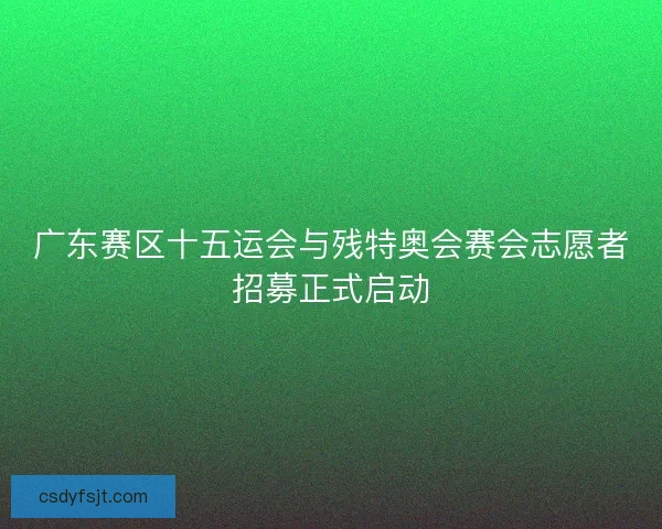广东赛区十五运会与残特奥会赛会志愿者招募正式启动 广东赛区十五运会与残特奥会赛会志愿者招募正式启动