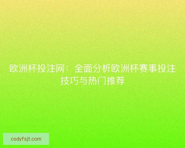 欧洲杯投注网:全面分析欧洲杯赛事投注技巧与热门推荐 欧洲杯投注网:全面分析欧洲杯赛事投注技巧与热门推荐