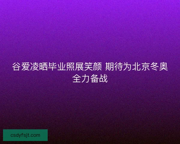 谷爱凌晒毕业照展笑颜 期待为北京冬奥全力备战 谷爱凌晒毕业照展笑颜 期待为北京冬奥全力备战