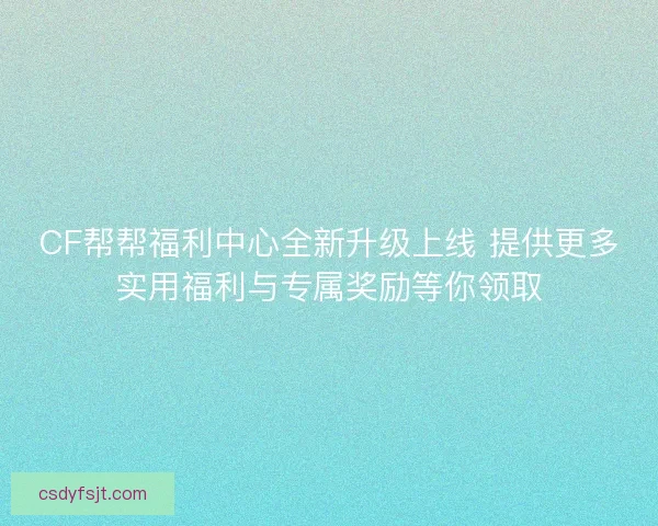 CF帮帮福利中心全新升级上线 提供更多实用福利与专属奖励等你领取 CF帮帮福利中心全新升级上线 提供更多实用福利与专属奖励等你领取