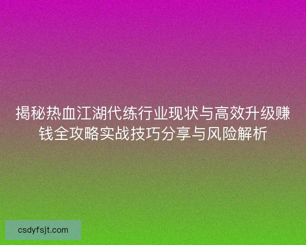 揭秘热血江湖代练行业现状与高效升级赚钱全攻略实战技巧分享与风险解析