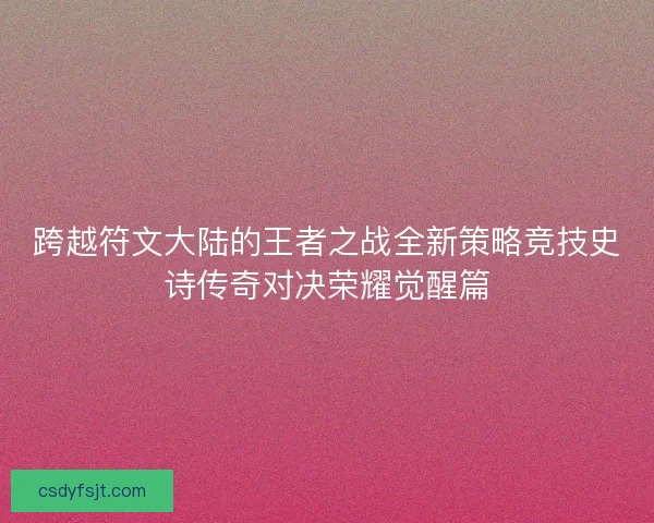 跨越符文大陆的王者之战全新策略竞技史诗传奇对决荣耀觉醒篇 跨越符文大陆的王者之战全新策略竞技史诗传奇对决荣耀觉醒篇