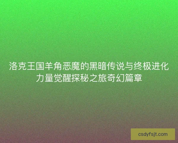洛克王国羊角恶魔的黑暗传说与终极进化力量觉醒探秘之旅奇幻篇章