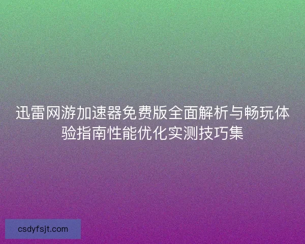 迅雷网游加速器免费版全面解析与畅玩体验指南性能优化实测技巧集 迅雷网游加速器免费版全面解析与畅玩体验指南性能优化实测技巧集