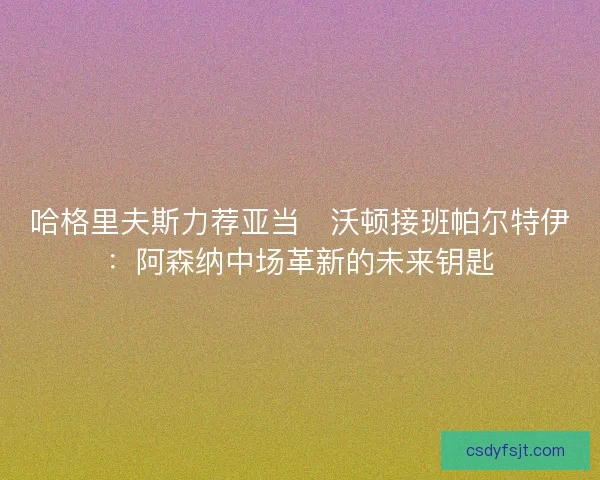 哈格里夫斯力荐亚当・沃顿接班帕尔特伊:阿森纳中场革新的未来钥匙 哈格里夫斯力荐亚当・沃顿接班帕尔特伊:阿森纳中场革新的未来钥匙