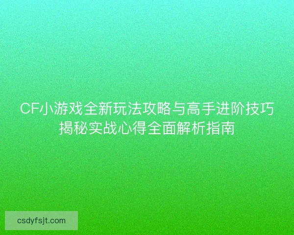 CF小游戏全新玩法攻略与高手进阶技巧揭秘实战心得全面解析指南